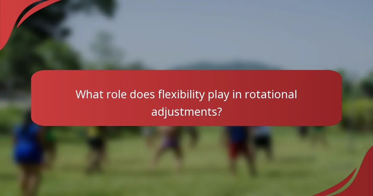 What role does flexibility play in rotational adjustments?